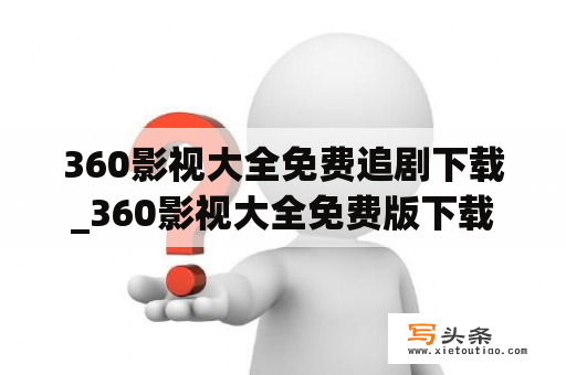 360影视大全免费追剧下载_360影视大全免费版下载安装