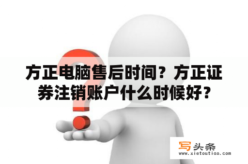 方正电脑售后时间？方正证券注销账户什么时候好？