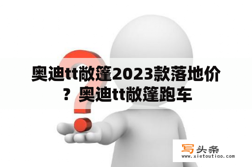 奥迪tt敞篷2023款落地价？奥迪tt敞篷跑车