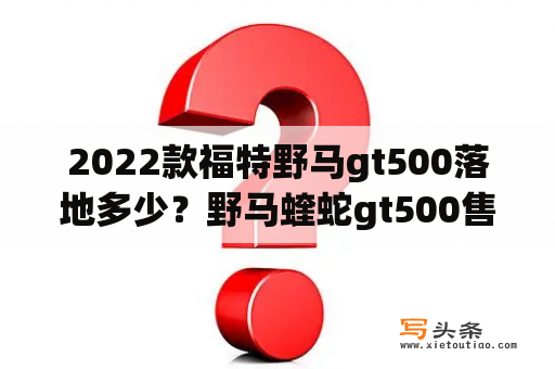 2022款福特野马gt500落地多少？野马蝰蛇gt500售价？