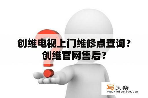 创维电视上门维修点查询？创维官网售后？