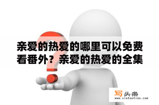 亲爱的热爱的哪里可以免费看番外？亲爱的热爱的全集免费