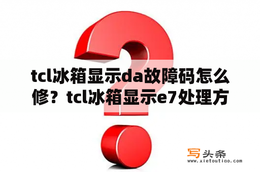 tcl冰箱显示da故障码怎么修？tcl冰箱显示e7处理方法？