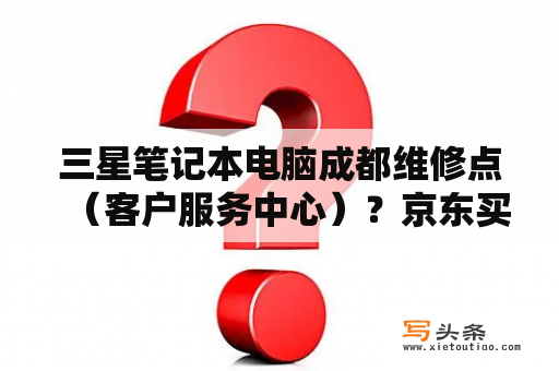 三星笔记本电脑成都维修点（客户服务中心）？京东买的三星显示器可以去维修？