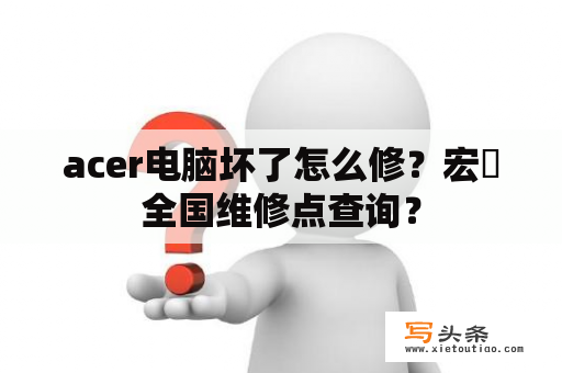 acer电脑坏了怎么修？宏碁全国维修点查询？