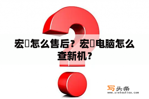 宏碁怎么售后？宏碁电脑怎么查新机？