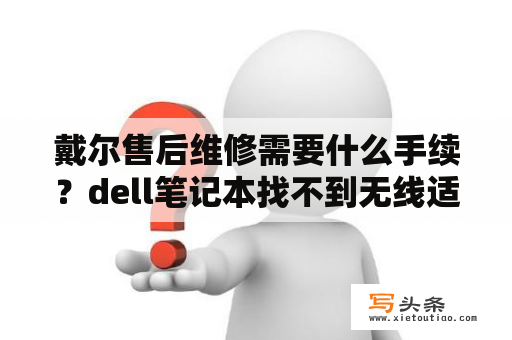 戴尔售后维修需要什么手续？dell笔记本找不到无线适配器？