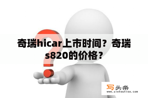 奇瑞hicar上市时间？奇瑞s820的价格？