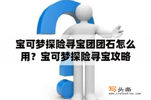 宝可梦探险寻宝团团石怎么用？宝可梦探险寻宝攻略