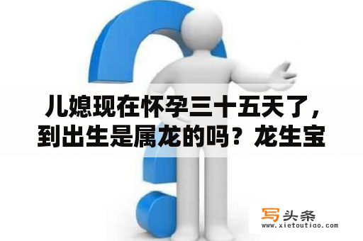 儿媳现在怀孕三十五天了，到出生是属龙的吗？龙生宝宝会像我们一样吗？