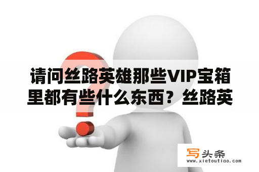 请问丝路英雄那些VIP宝箱里都有些什么东西？丝路英雄升级标准？