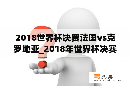 2018世界杯决赛法国vs克罗地亚_2018年世界杯决赛法国vs克罗地亚