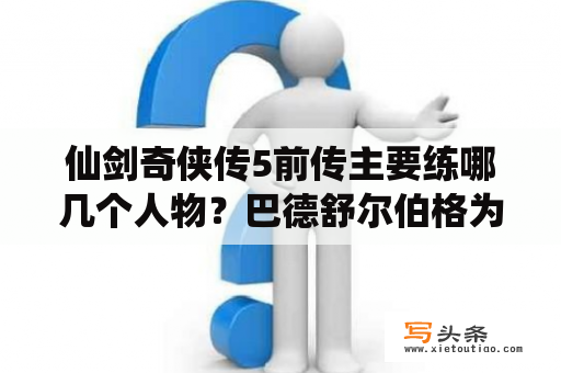 仙剑奇侠传5前传主要练哪几个人物？巴德舒尔伯格为什么叫巴迪？