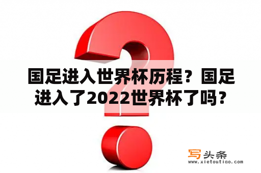 国足进入世界杯历程？国足进入了2022世界杯了吗？