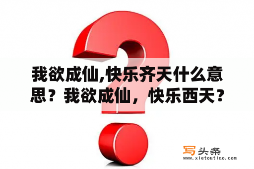 我欲成仙,快乐齐天什么意思？我欲成仙，快乐西天？