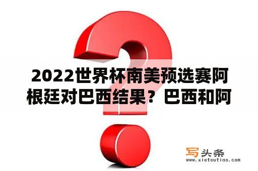 2022世界杯南美预选赛阿根廷对巴西结果？巴西和阿根廷世界杯能会师决赛吗？