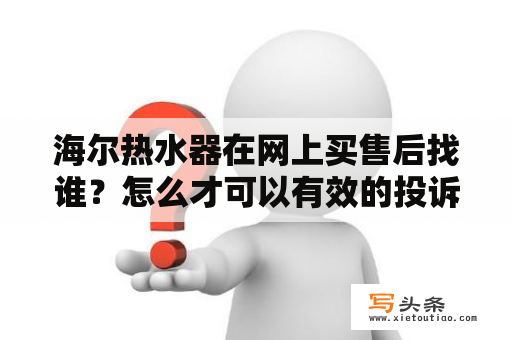 海尔热水器在网上买售后找谁？怎么才可以有效的投诉海尔？