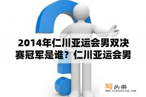 2014年仁川亚运会男双决赛冠军是谁？仁川亚运会男篮排名？