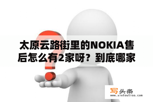 太原云路街里的NOKIA售后怎么有2家呀？到底哪家才是售后呢？太原搜机城正规吗？