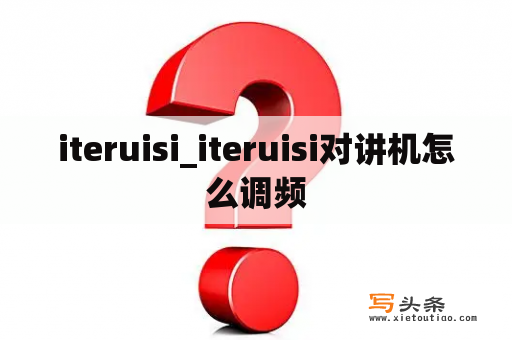 iteruisi_iteruisi对讲机怎么调频