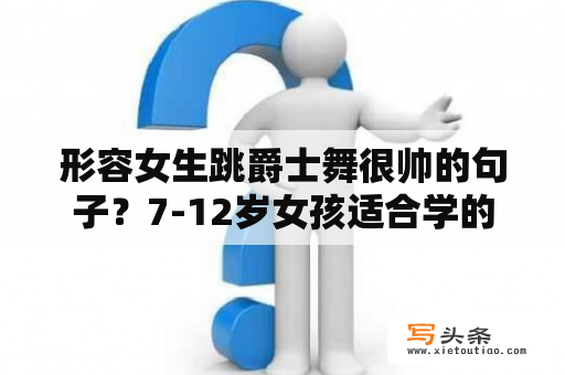 形容女生跳爵士舞很帅的句子？7-12岁女孩适合学的舞蹈？