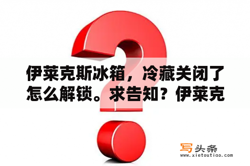 伊莱克斯冰箱，冷藏关闭了怎么解锁。求告知？伊莱克斯冰箱bcd-202e 说明书？