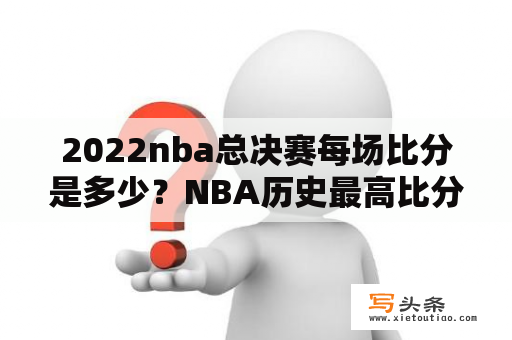 2022nba总决赛每场比分是多少？NBA历史最高比分是多少？几个加时完成？