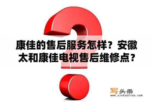 康佳的售后服务怎样？安徽太和康佳电视售后维修点？