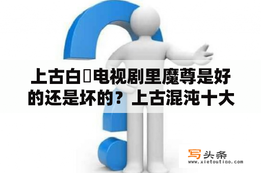 上古白玦电视剧里魔尊是好的还是坏的？上古混沌十大神器？