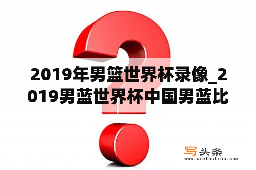 2019年男篮世界杯录像_2019男蓝世界杯中国男蓝比赛录像