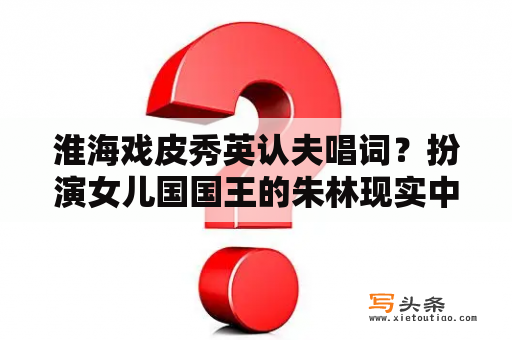 淮海戏皮秀英认夫唱词？扮演女儿国国王的朱林现实中真的喜欢唐僧？