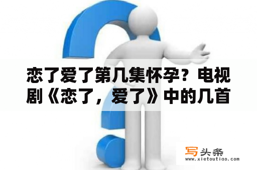 恋了爱了第几集怀孕？电视剧《恋了，爱了》中的几首歌曲叫什么名字？