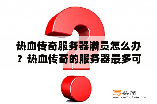 热血传奇服务器满员怎么办？热血传奇的服务器最多可以容纳多少人？