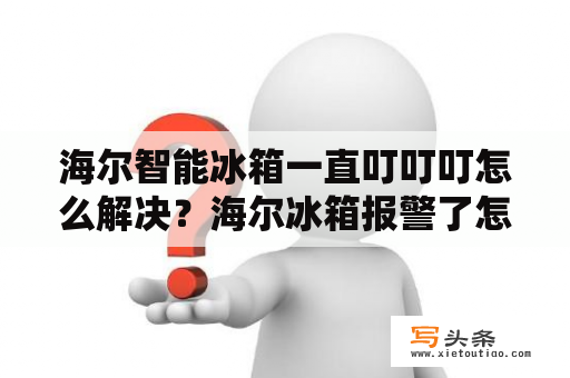 海尔智能冰箱一直叮叮叮怎么解决？海尔冰箱报警了怎么处理?海尔冰箱一直报警怎么处理啊？