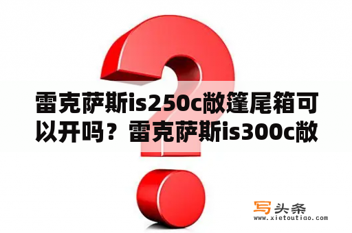 雷克萨斯is250c敞篷尾箱可以开吗？雷克萨斯is300c敞篷停产了吗？