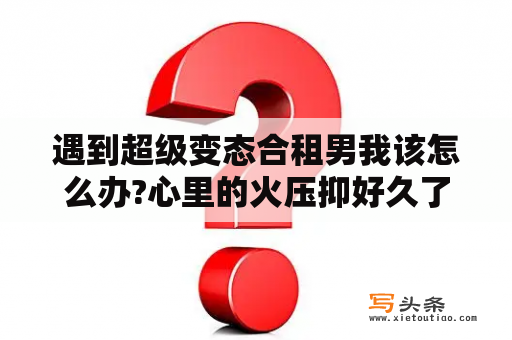 遇到超级变态合租男我该怎么办?心里的火压抑好久了，不爆发不行？遇上一个死缠烂打，又超级变态的人怎么办才好？