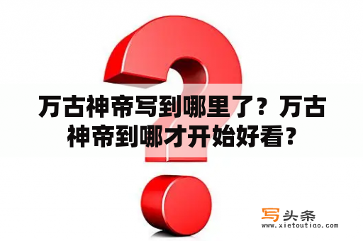 万古神帝写到哪里了？万古神帝到哪才开始好看？