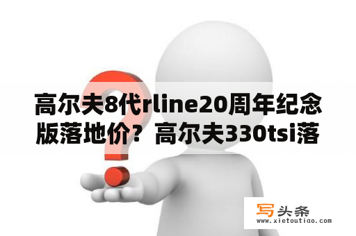 高尔夫8代rline20周年纪念版落地价？高尔夫330tsi落地价？