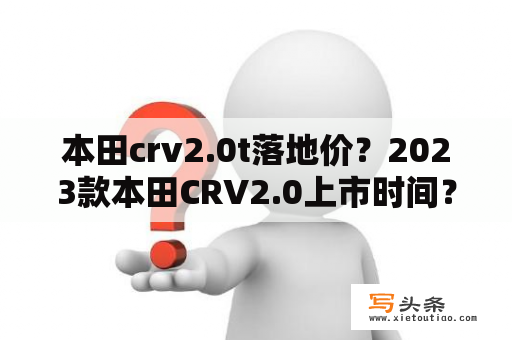 本田crv2.0t落地价？2023款本田CRV2.0上市时间？