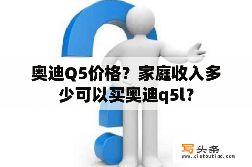 奥迪Q5价格？家庭收入多少可以买奥迪q5l？