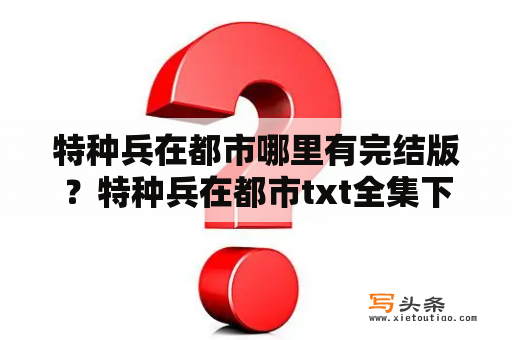 特种兵在都市哪里有完结版？特种兵在都市txt全集下载夜十三