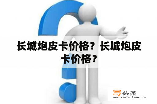 长城炮皮卡价格？长城炮皮卡价格？