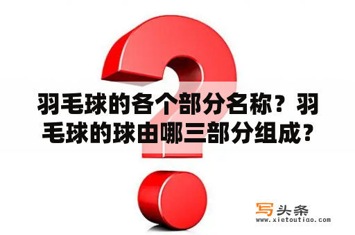 羽毛球的各个部分名称？羽毛球的球由哪三部分组成？