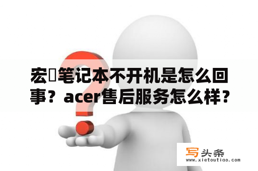 宏碁笔记本不开机是怎么回事？acer售后服务怎么样？