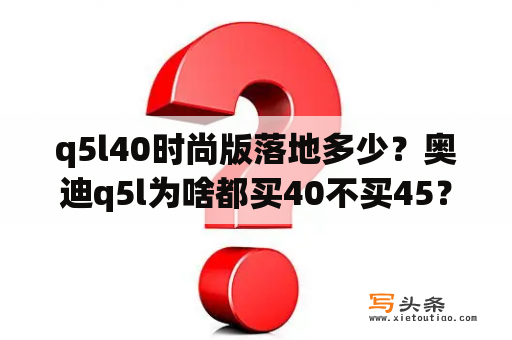 q5l40时尚版落地多少？奥迪q5l为啥都买40不买45？