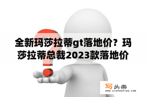 全新玛莎拉蒂gt落地价？玛莎拉蒂总裁2023款落地价？