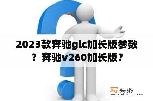 2023款奔驰glc加长版参数？奔驰v260加长版？