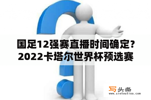 国足12强赛直播时间确定？2022卡塔尔世界杯预选赛国足赛程？