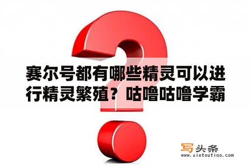 赛尔号都有哪些精灵可以进行精灵繁殖？咕噜咕噜学霸王是啥意思？