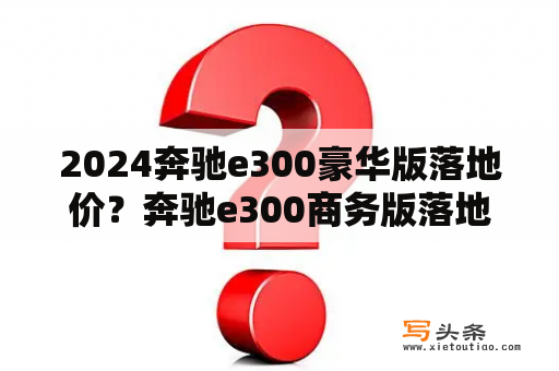 2024奔驰e300豪华版落地价？奔驰e300商务版落地价？